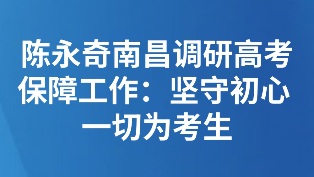 省委副书记、省委政法委书记陈永奇南昌调研高考保障工作：坚守初心 一切为考生