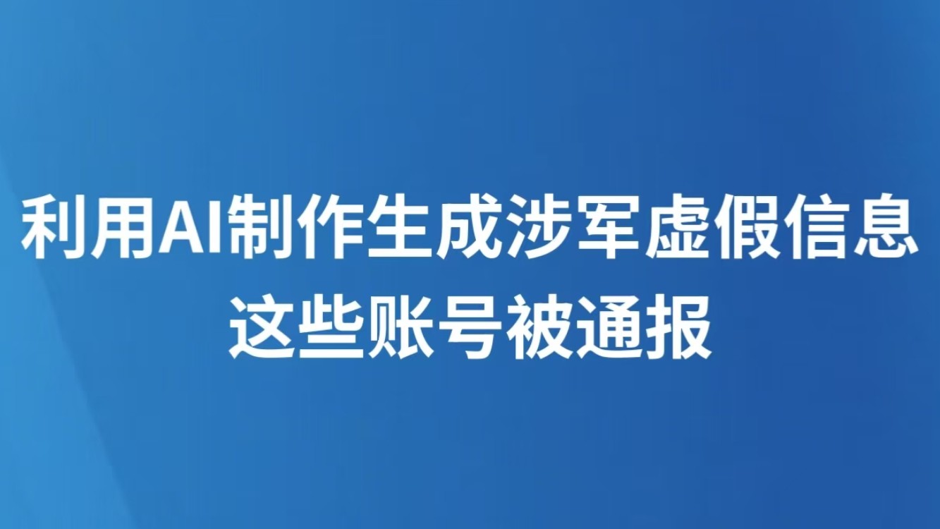 利用AI制作生成涉军虚假信息，这些账号被通报