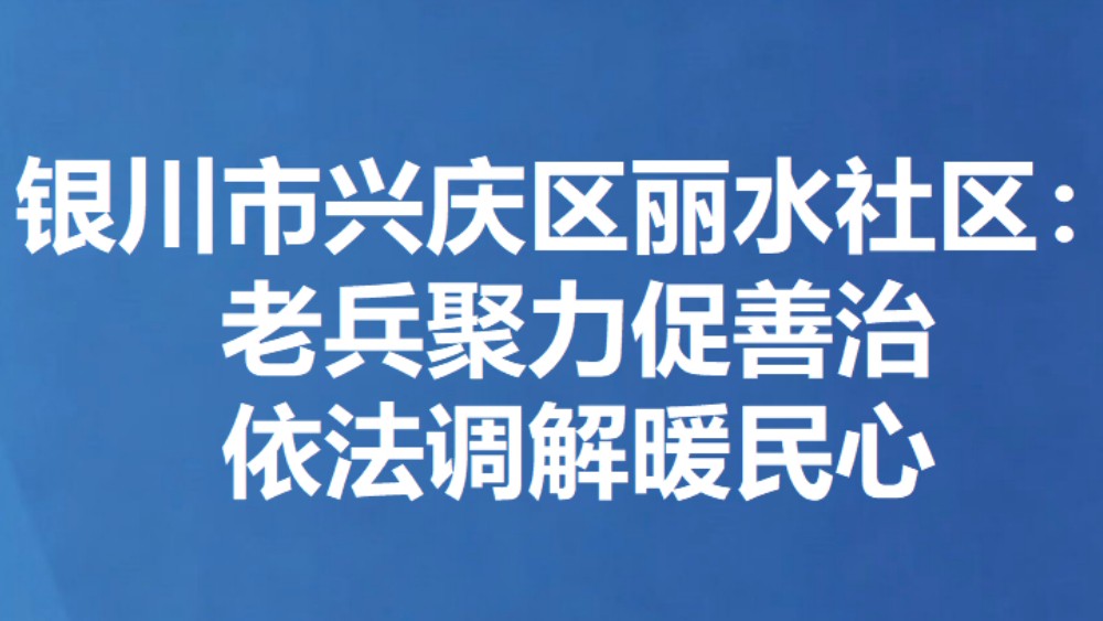 银川市兴庆区丽水社区：老兵聚力促善治 依法调解暖民心