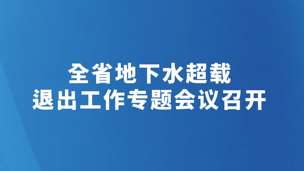 全省地下水超载退出工作专题会议召开