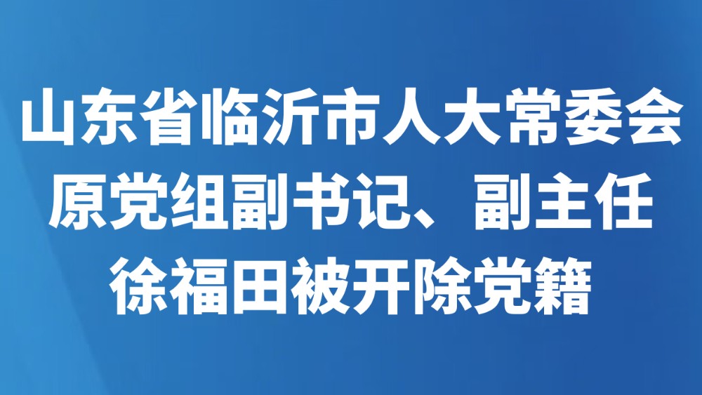 山东省临沂市人大常委会原党组副书记、副主任徐福田被开除党籍