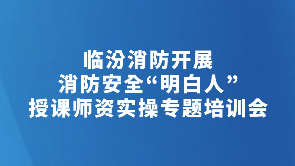 临汾消防开展消防安全“明白人”授课师资实操专题培训会