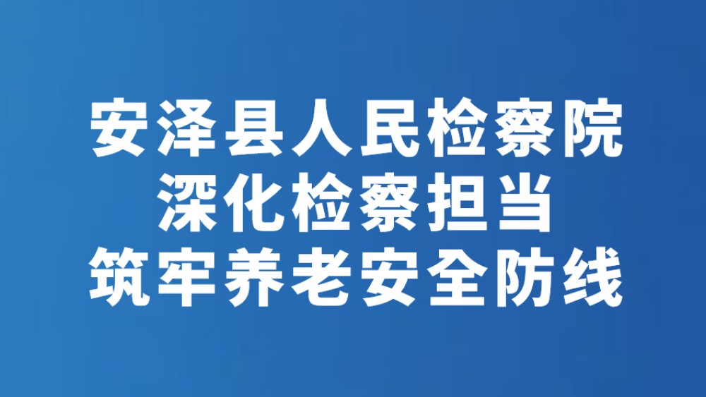 安泽县人民检察院深化检察担当 筑牢养老安全防线