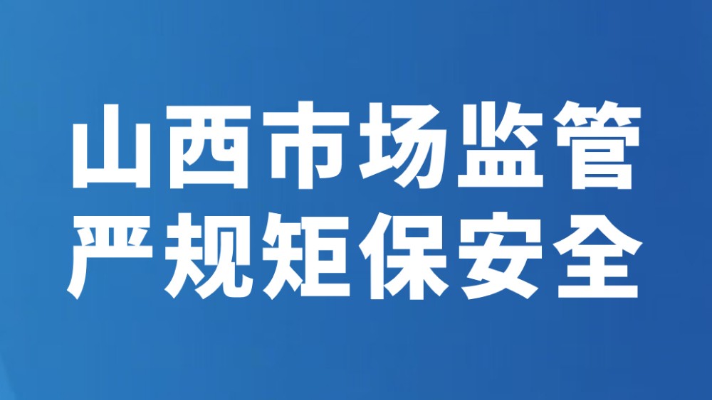 山西市场监管严规矩保安全