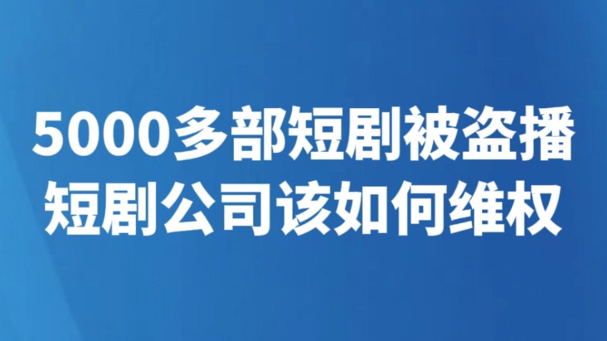 5000多部短剧被盗播 短剧公司该如何维权