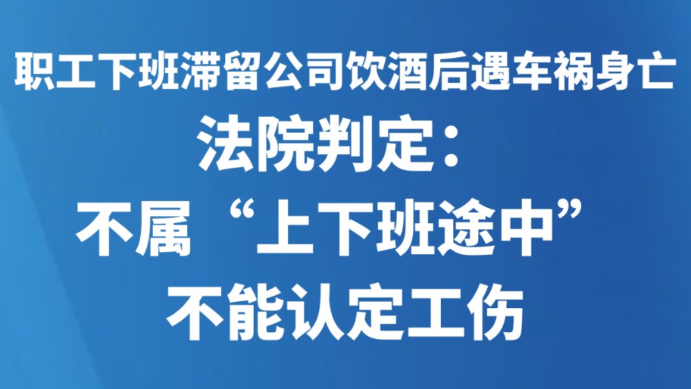 职工下班滞留公司饮酒后遇车祸身亡，法院判定：不属“上下班途中”，不能认定工伤