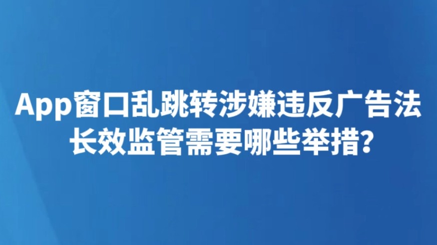 App窗口乱跳转涉嫌违反广告法 长效监管需要哪些举措？