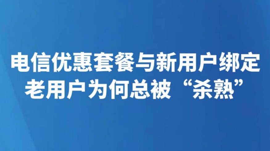 电信优惠套餐与新用户绑定 老用户为何总被“杀熟”