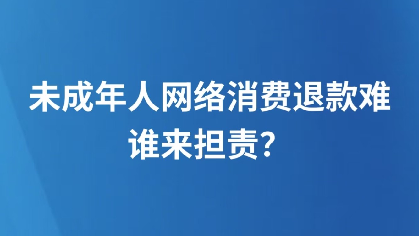 未成年人网络消费退款难，谁来担责？