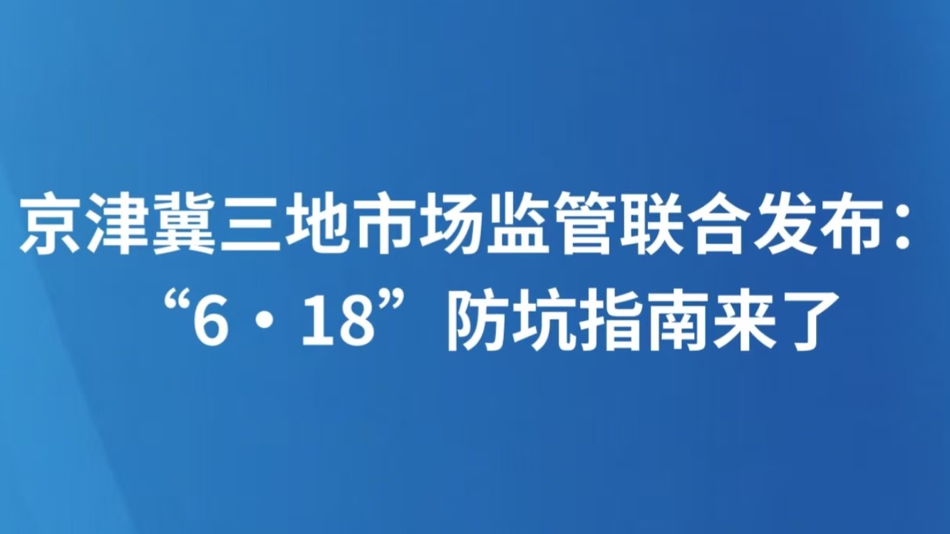 京津冀三地市场监管联合发布：“6·18”防坑指南来了