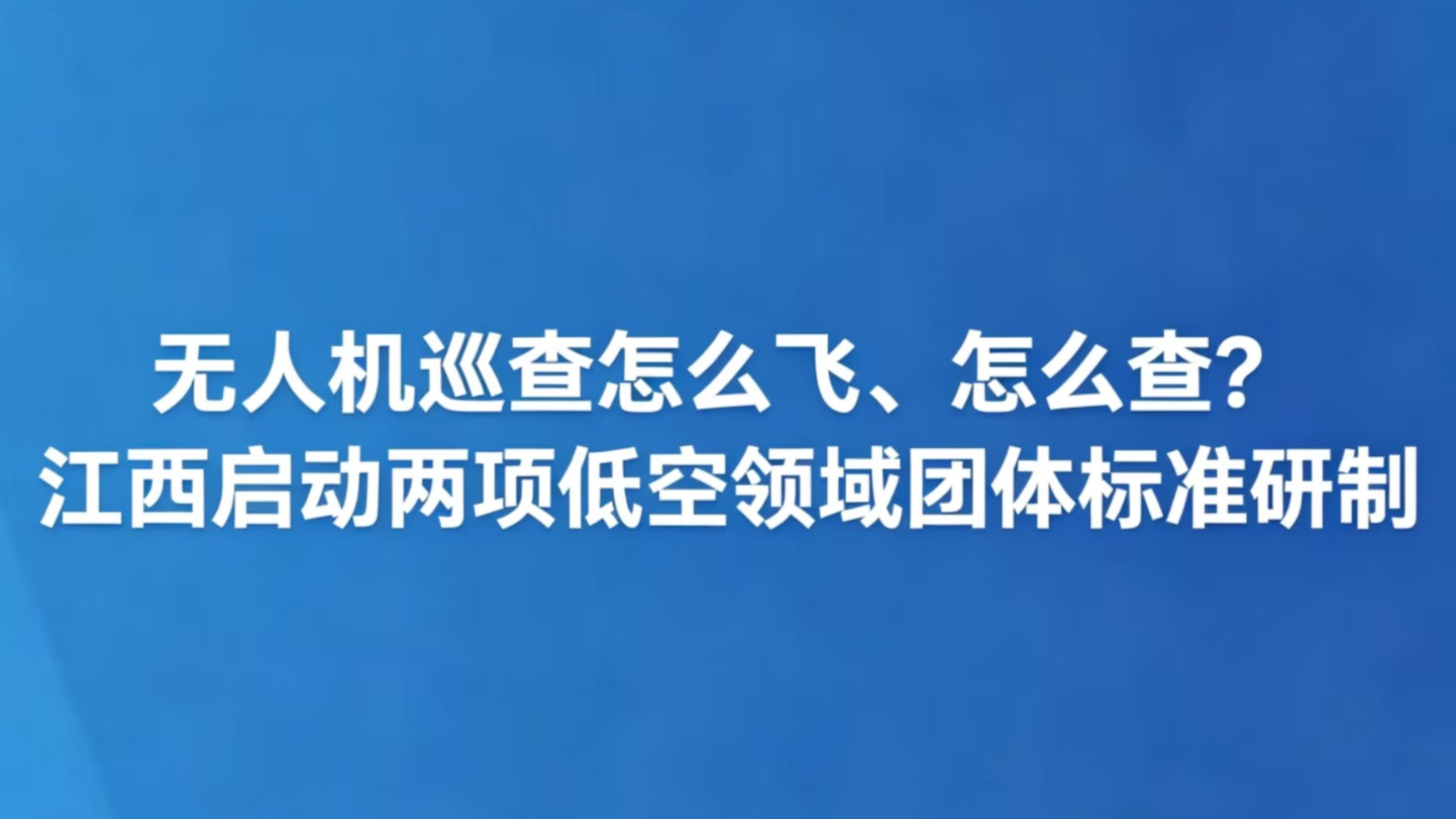 无人机巡查怎么飞、怎么查？江西启动两项低空领域团体标准研制