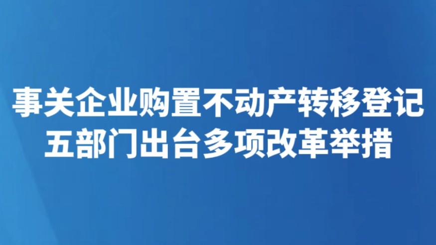 事关企业购置不动产转移登记 五部门出台多项改革举措