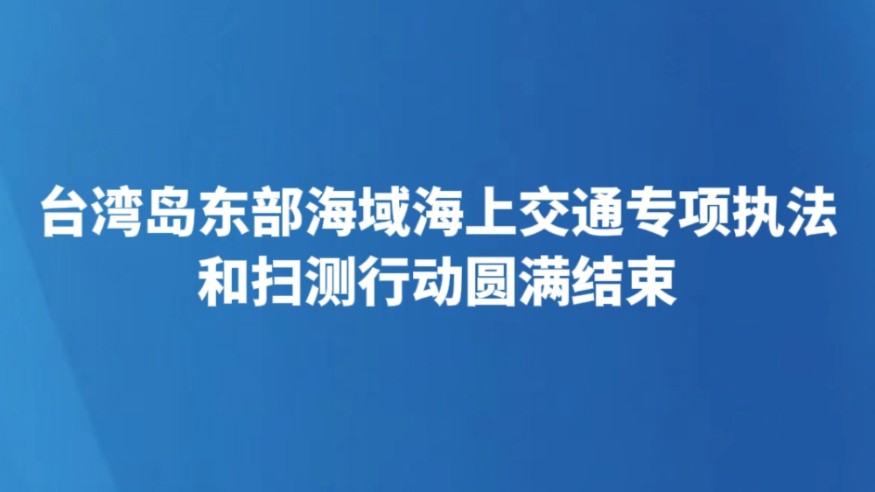 台湾岛东部海域海上交通专项执法和扫测行动圆满结束