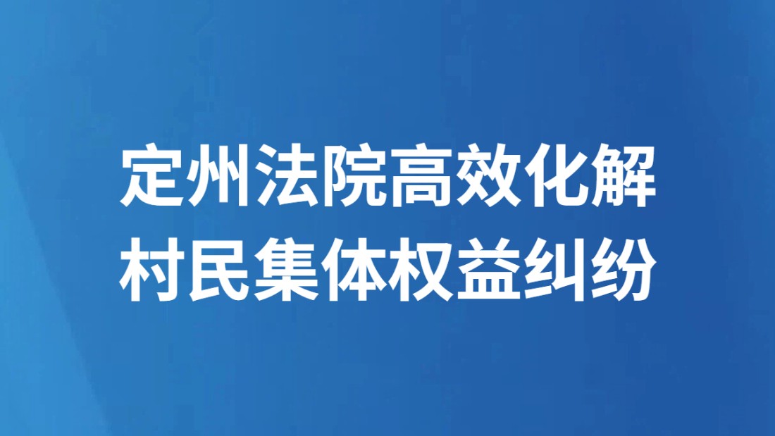定州法院高效化解村民集体权益纠纷