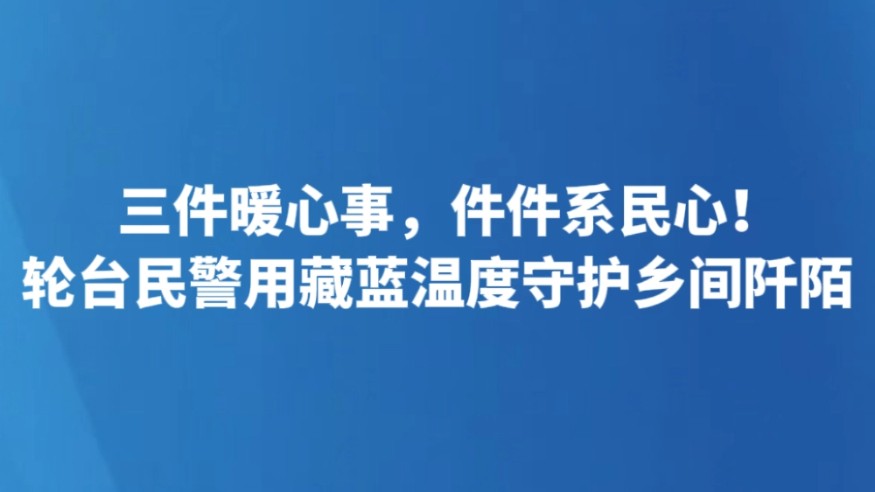 三件暖心事，件件系民心！轮台民警用藏蓝温度守护乡间阡陌