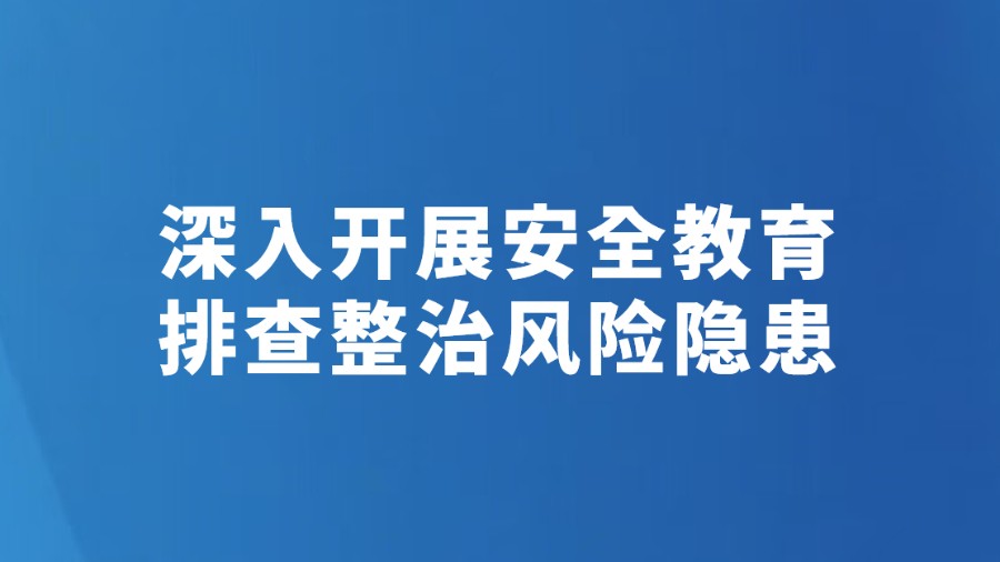 深入开展安全教育 排查整治风险隐患