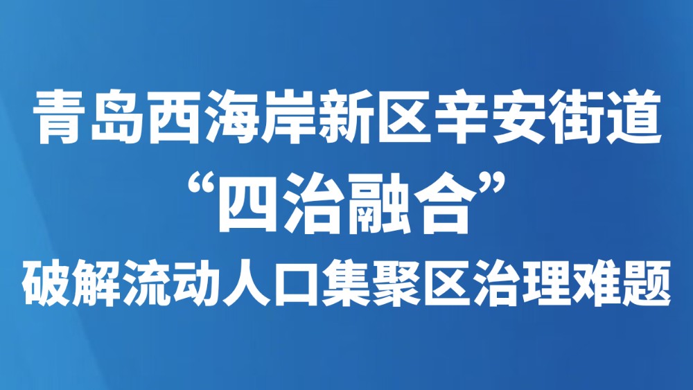 青岛西海岸新区辛安街道“四治融合”破解流动人口集聚区治理难题
