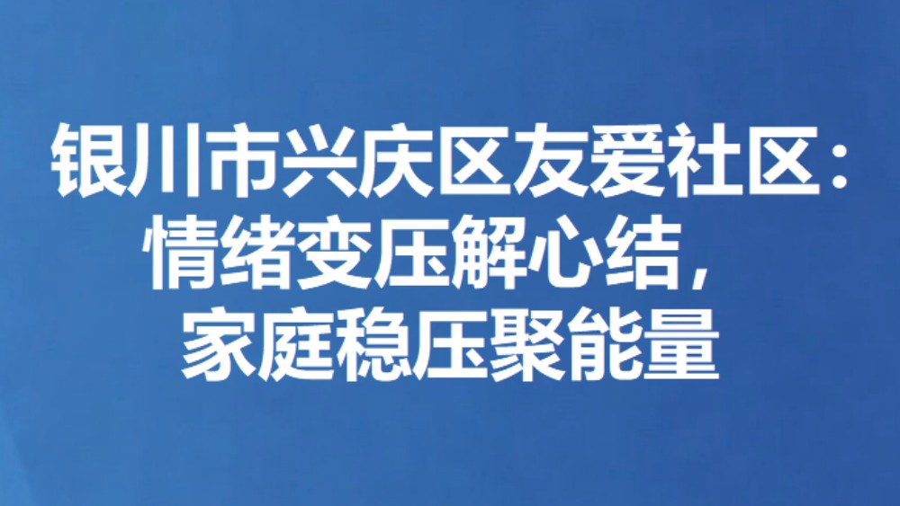 银川市兴庆区友爱社区：情绪变压解心结，家庭稳压聚能量