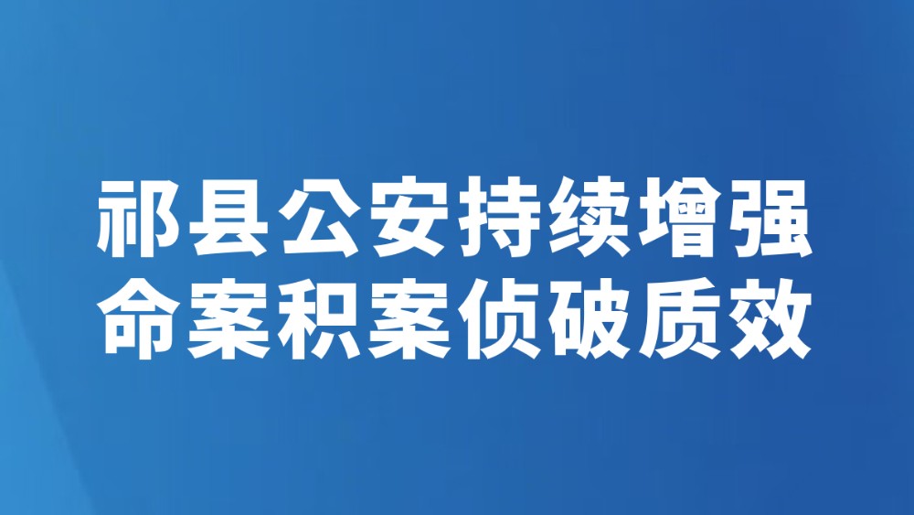祁县公安持续增强命案积案侦破质效