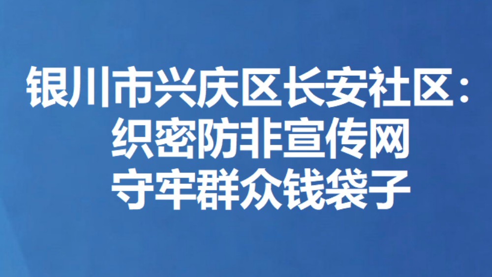 银川市兴庆区长安社区：织密防非宣传网 守牢群众钱袋子