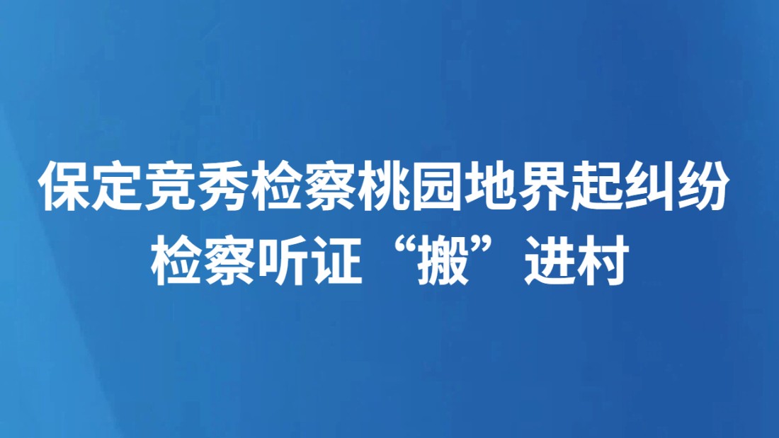 保定竞秀检察桃园地界起纠纷 检察听证“搬”进村