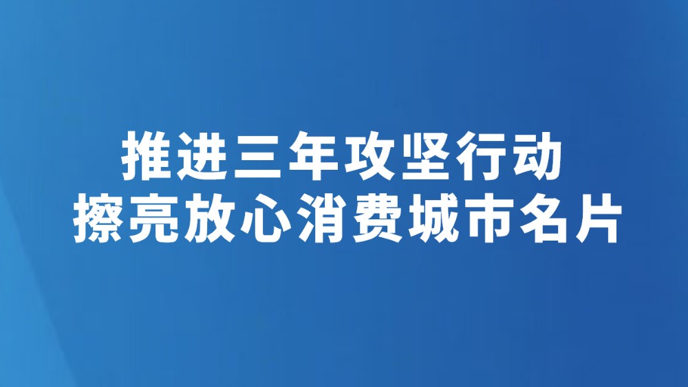 推进三年攻坚行动 擦亮放心消费城市名片