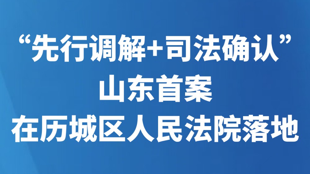 “先行调解+司法确认”山东首案在历城区人民法院落地