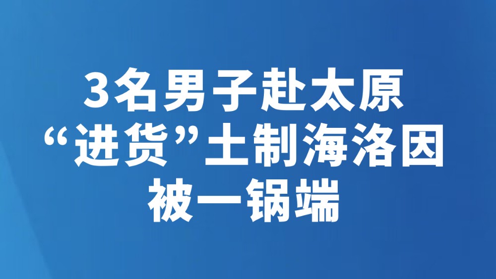 3名男子赴太原“进货”土制海洛因被一锅端