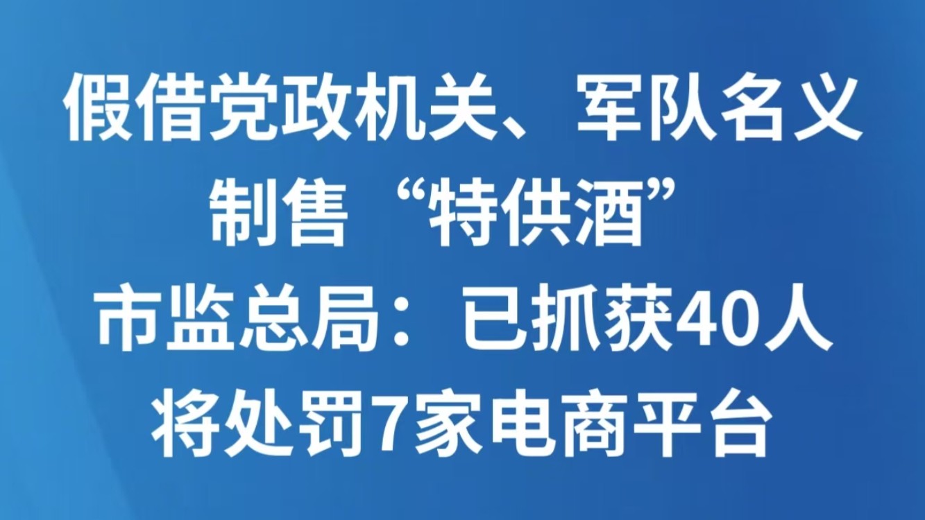 假借党政机关、军队名义，制售“特供酒”，市监总局：已抓获40人，将处罚7家电商平台