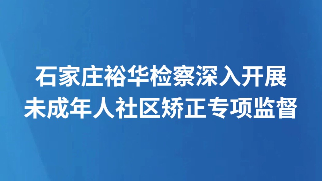 石家庄裕华检察深入开展未成年人社区矫正专项监督