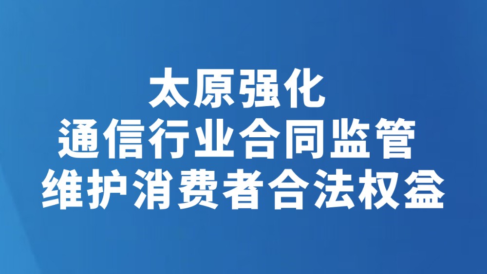 太原强化通信行业合同监管 维护消费者合法权益