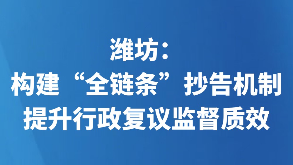 潍坊：构建“全链条”抄告机制提升行政复议监督质效
