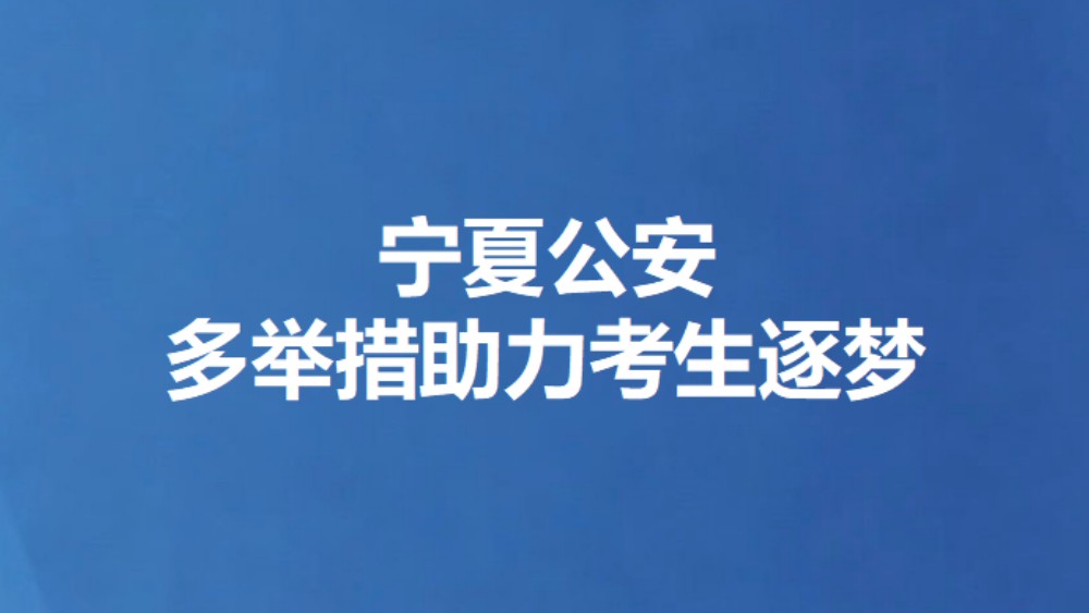 宁夏公安多举措助力考生逐梦