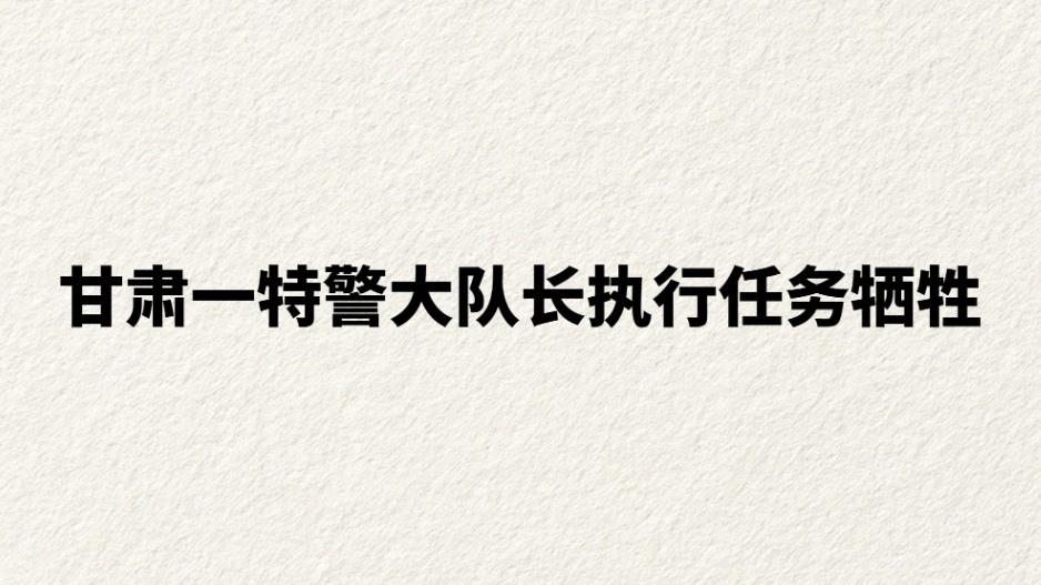 甘肃一特警大队长执行任务牺牲