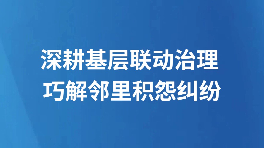 深耕基层联动治理 巧解邻里积怨纠纷