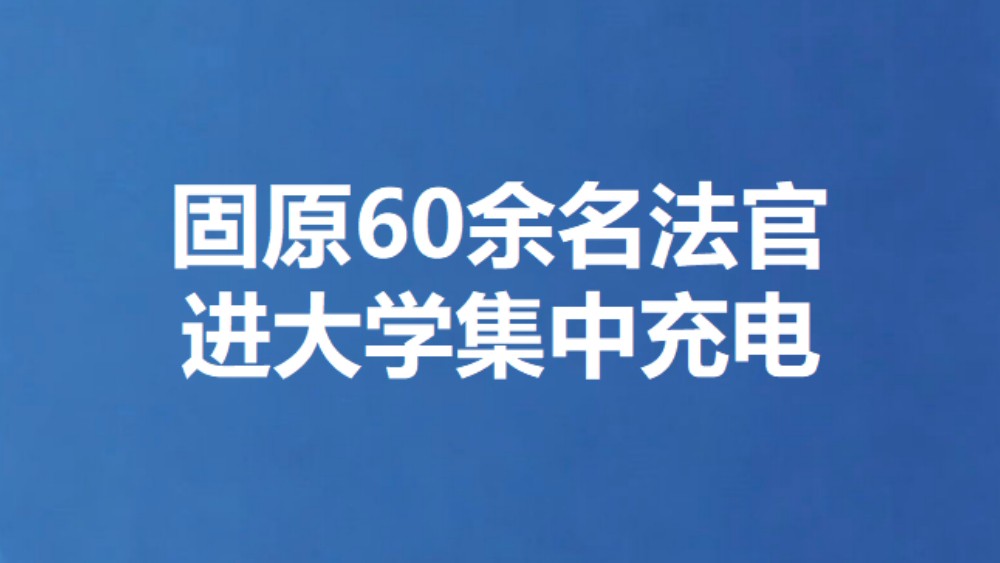 固原60余名法官 进大学集中充电