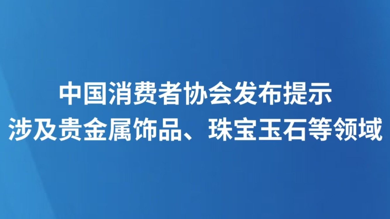 中国消费者协会发布提示 涉及贵金属饰品、珠宝玉石等领域
