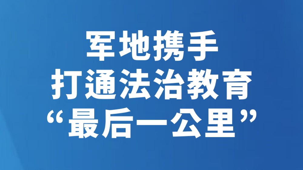军地携手打通法治教育“最后一公里”