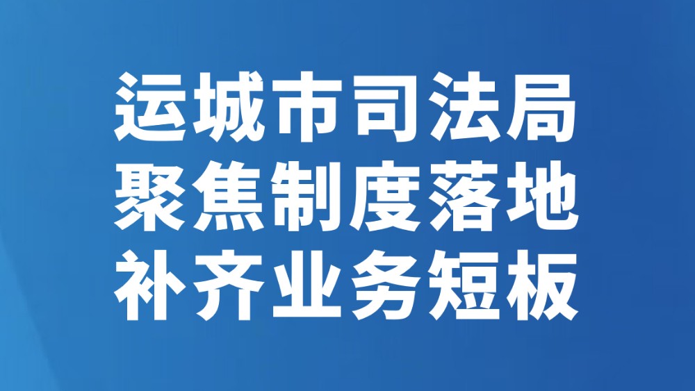 运城市司法局聚焦制度落地补齐业务短板