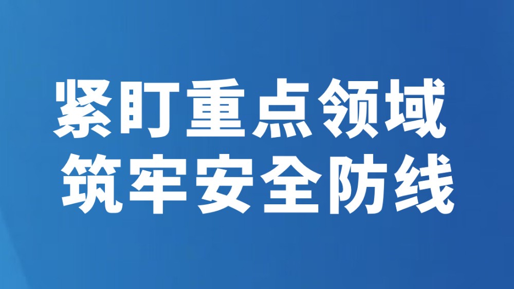紧盯重点领域 筑牢安全防线