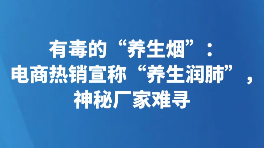 有毒的“养生烟”：电商热销宣称“养生润肺”，神秘厂家难寻