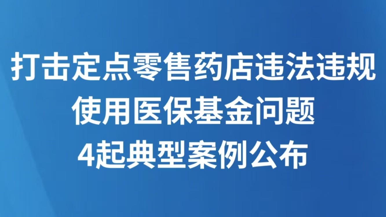 打击定点零售药店违法违规使用医保基金问题 4起典型案例公布