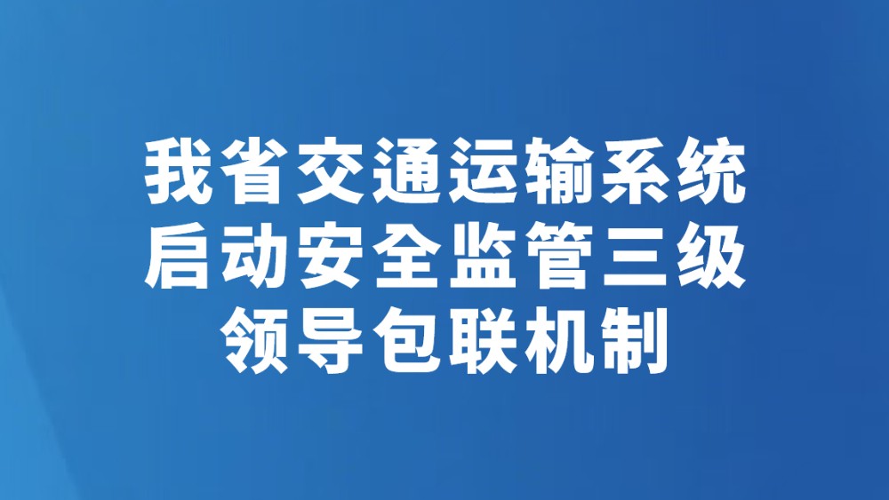 我省交通运输系统启动安全监管三级领导包联机制