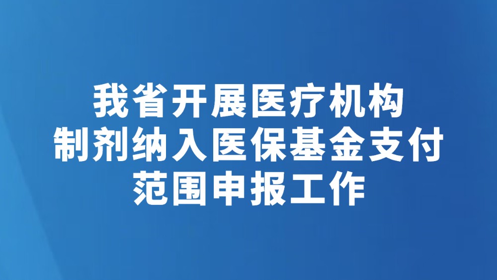 我省开展医疗机构制剂纳入医保基金支付范围申报工作