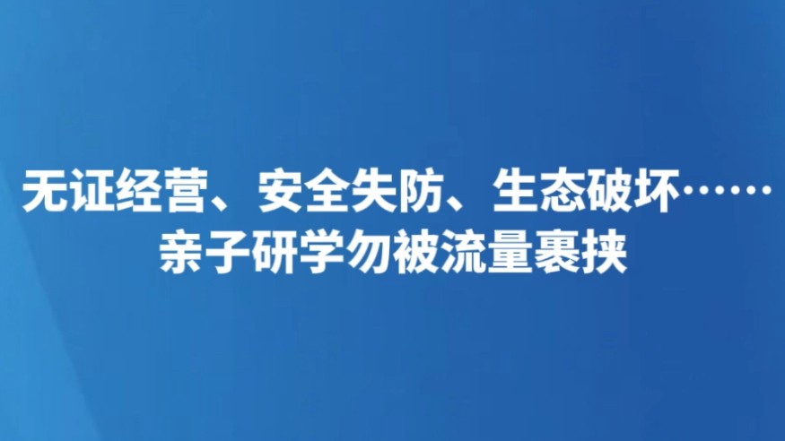 无证经营、安全失防、生态破坏……亲子研学勿被流量裹挟