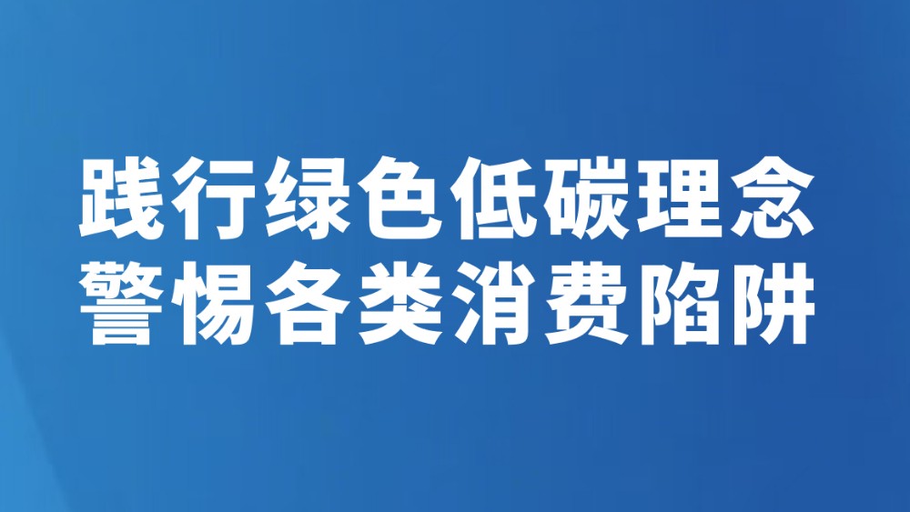 践行绿色低碳理念 警惕各类消费陷阱