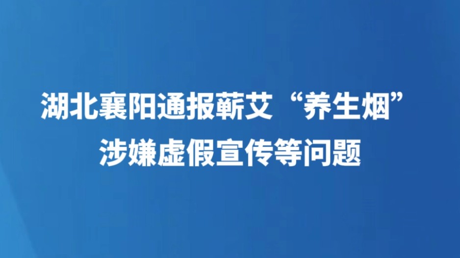 湖北襄阳通报蕲艾“养生烟”涉嫌虚假宣传等问题