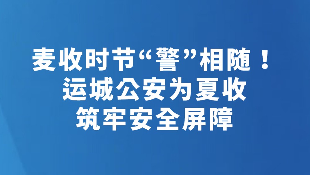 麦收时节“警”相随！运城公安为夏收筑牢安全屏障
