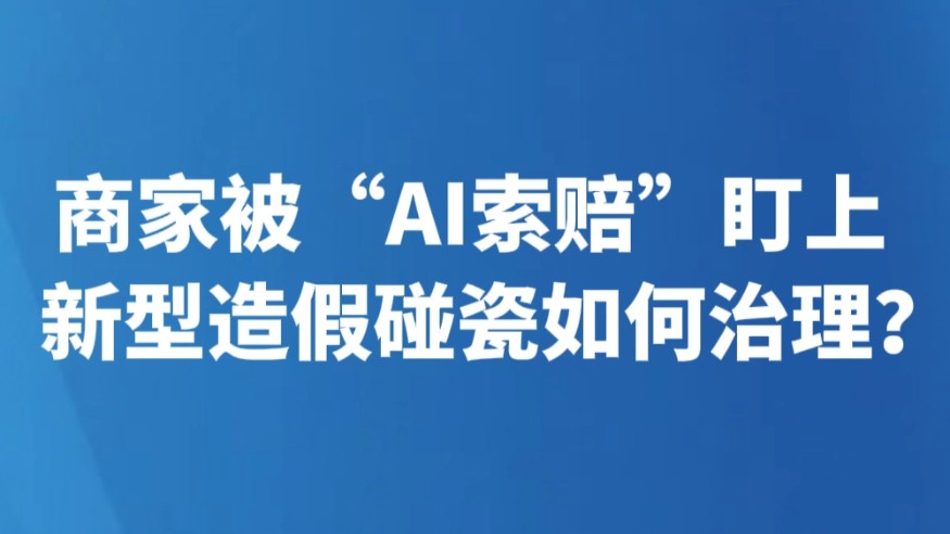 商家被“AI索赔”盯上 新型造假碰瓷如何治理？