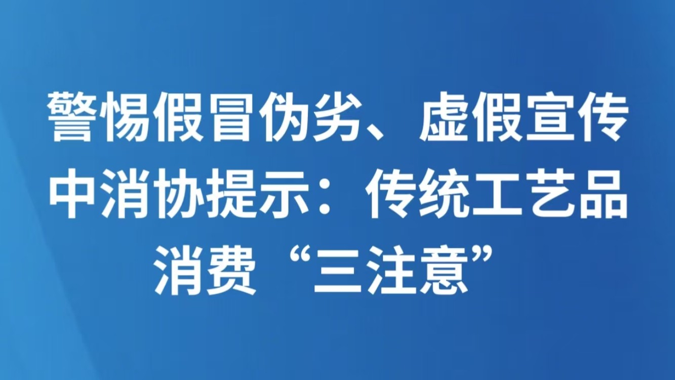 警惕假冒伪劣、虚假宣传 中消协提示：传统工艺品消费“三注意”